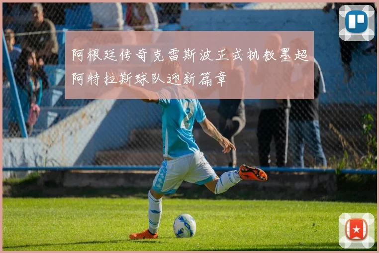 阿根廷传奇克雷斯波正式执教墨超阿特拉斯球队迎新篇章