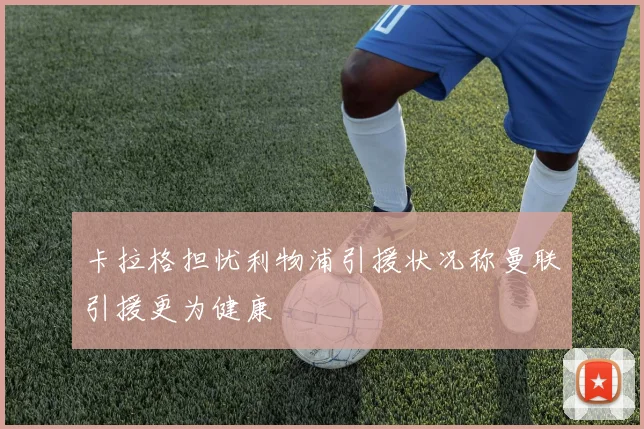 卡拉格担忧利物浦引援状况称曼联引援更为健康