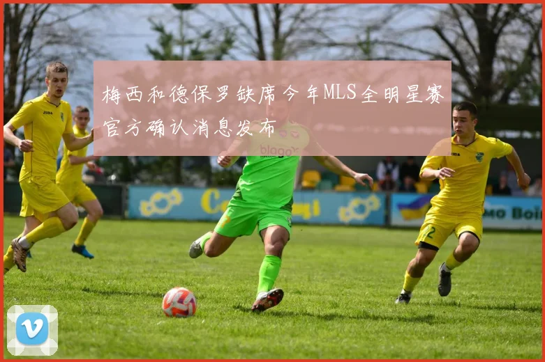 梅西和德保罗缺席今年MLS全明星赛官方确认消息发布