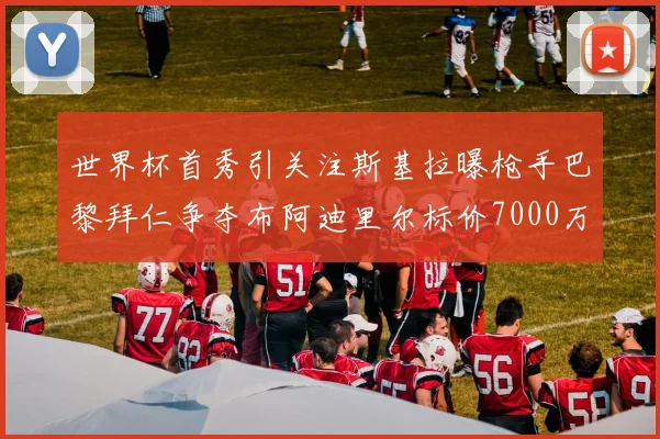 世界杯首秀引关注斯基拉曝枪手巴黎拜仁争夺布阿迪里尔标价7000万欧元