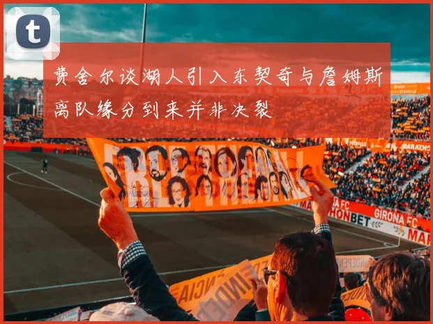 费舍尔谈湖人引入东契奇与詹姆斯离队缘分到来并非决裂